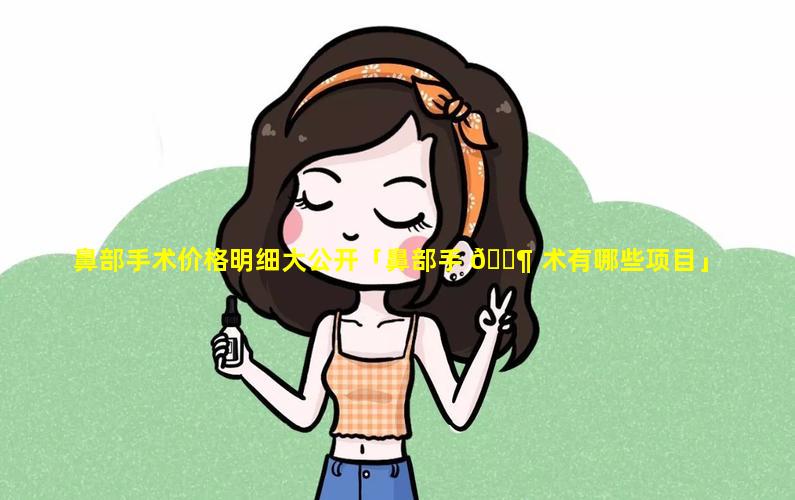 鼻部手术价格明细大公开「鼻部手 🐶 术有哪些项目」